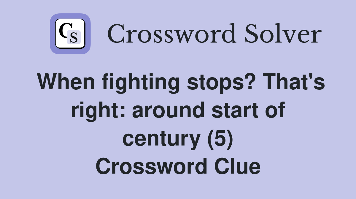 When fighting stops? That's right: around start of century (5) Crossword Clue