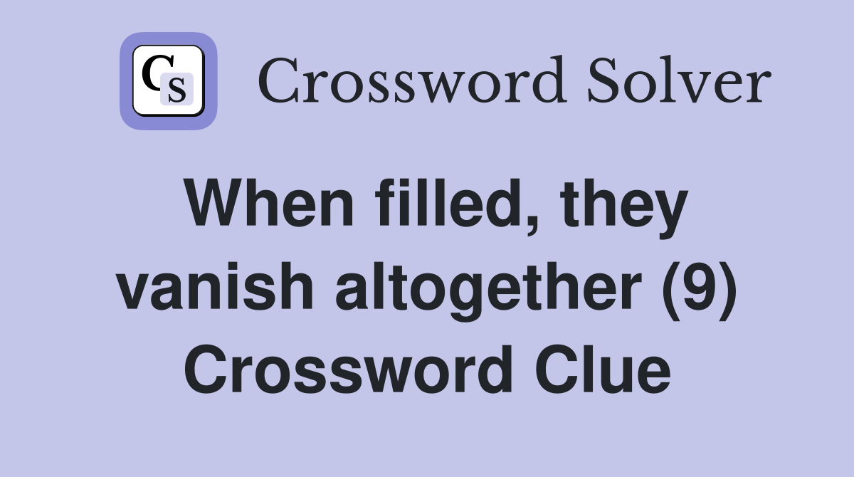 When filled, they vanish altogether (9) Crossword Clue