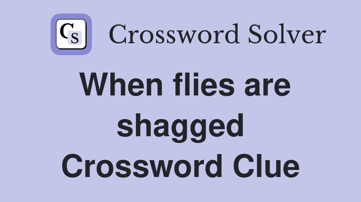 When flies are shagged Crossword Clue
