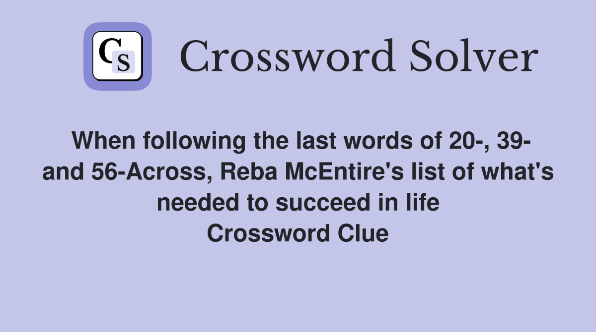 When following the last words of 20-, 39- and 56-Across, Reba McEntire's list of what's needed to succeed in life Crossword Clue