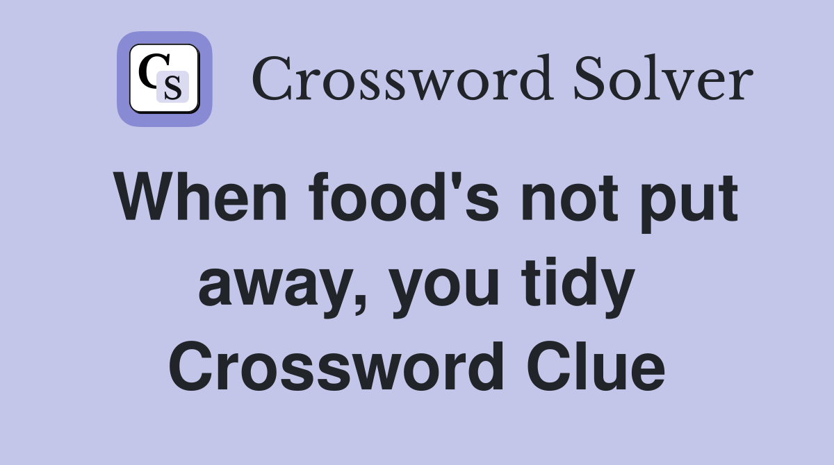 When food's not put away, you tidy Crossword Clue