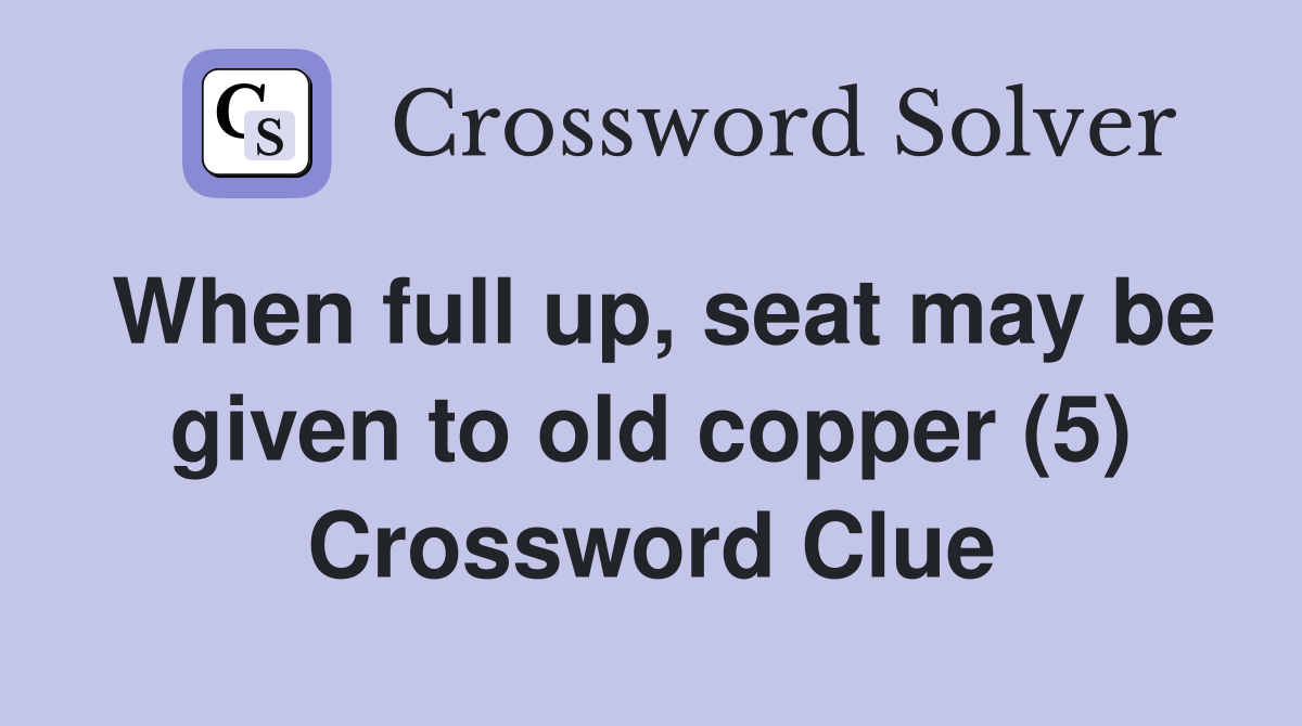 When full up, seat may be given to old copper (5) Crossword Clue