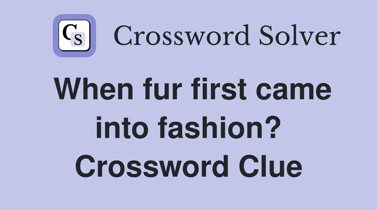 When fur first came into fashion? Crossword Clue Answers Crossword