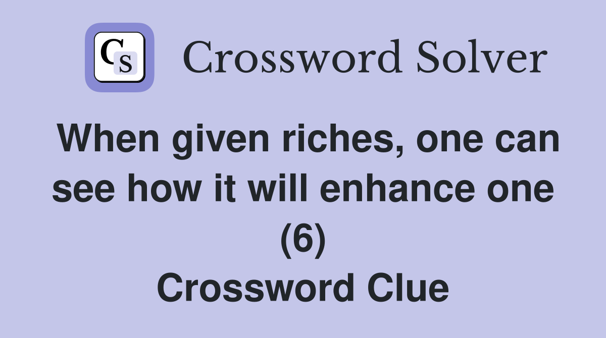 When given riches, one can see how it will enhance one (6) Crossword Clue