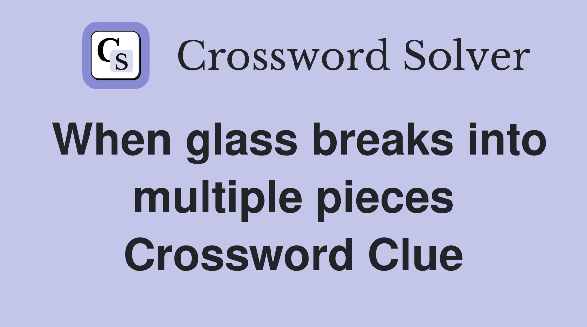 When glass breaks into multiple pieces Crossword Clue