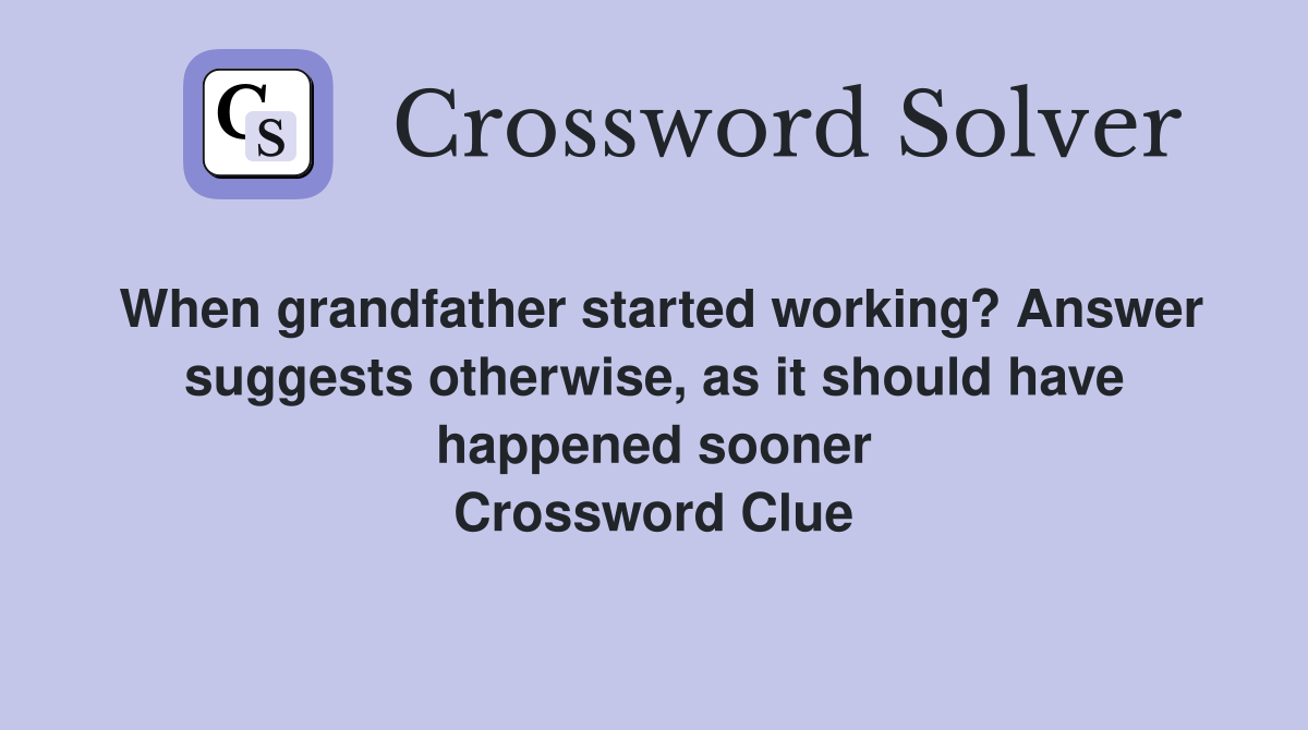 When grandfather started working? Answer suggests otherwise, as it should have happened sooner Crossword Clue
