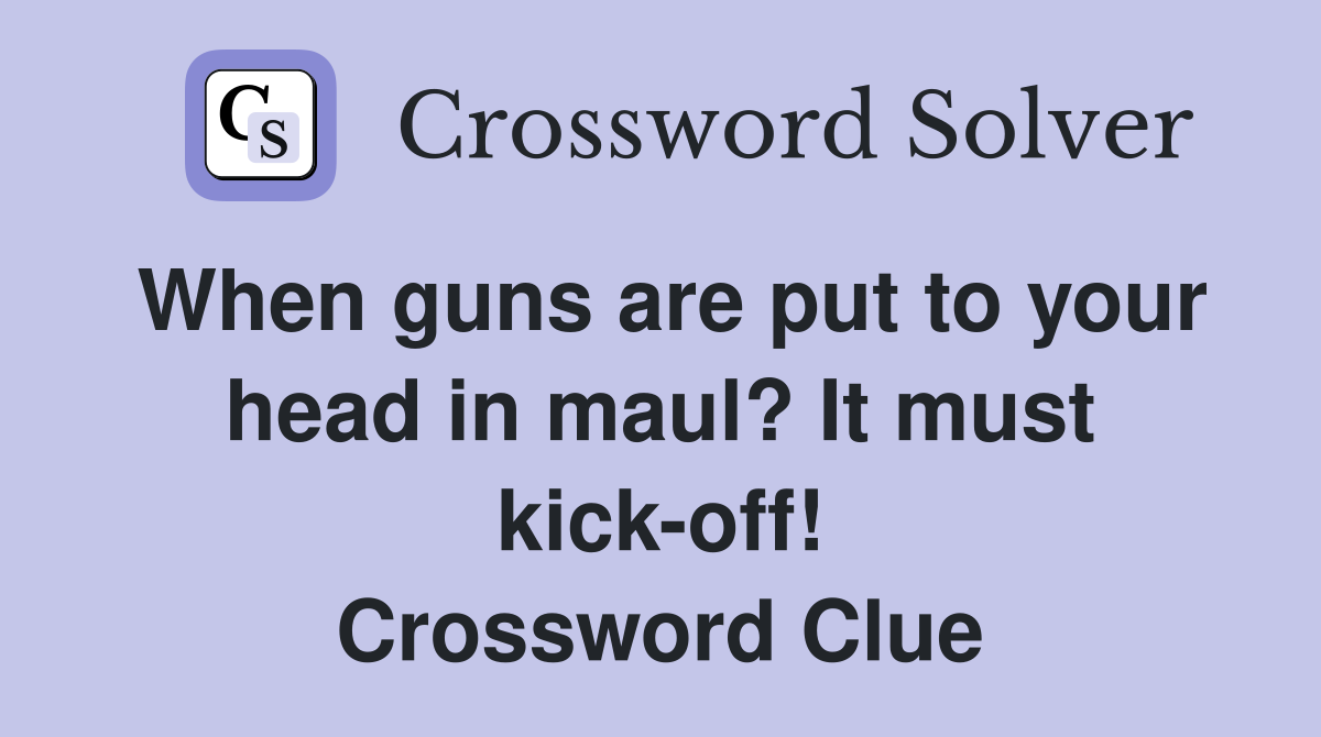 When guns are put to your head in maul? It must kick-off! Crossword Clue