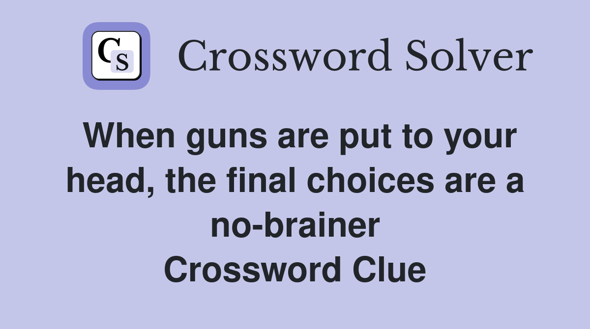 When guns are put to your head, the final choices are a no-brainer Crossword Clue