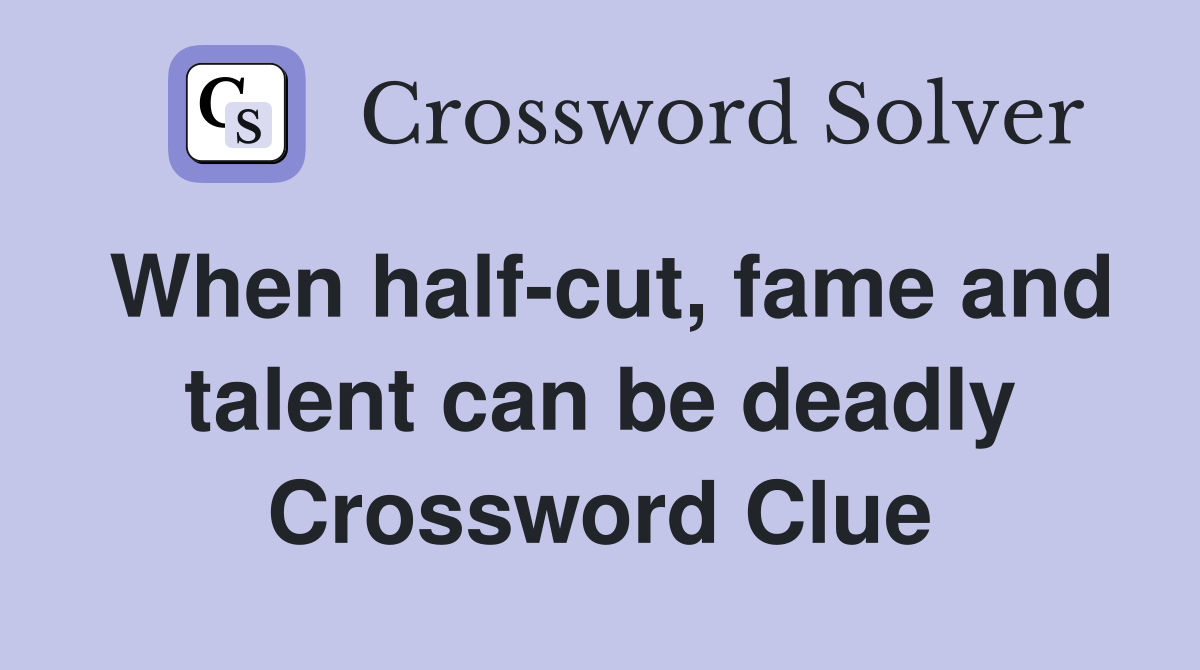 When half-cut, fame and talent can be deadly Crossword Clue