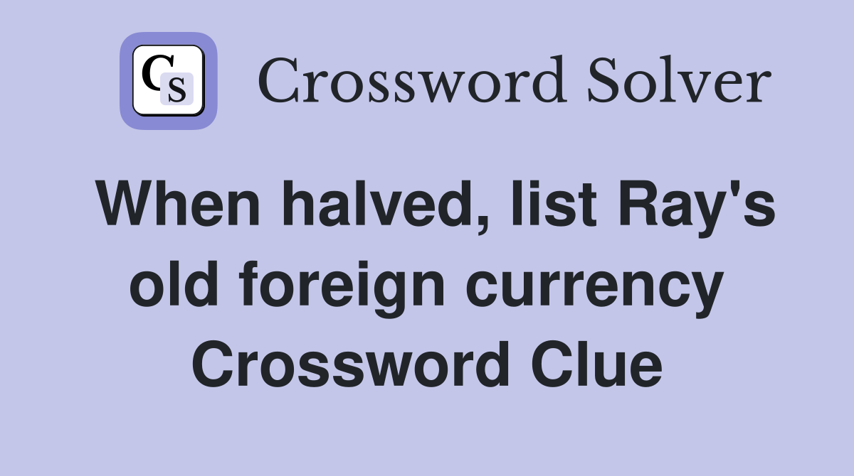 When halved, list Ray's old foreign currency Crossword Clue