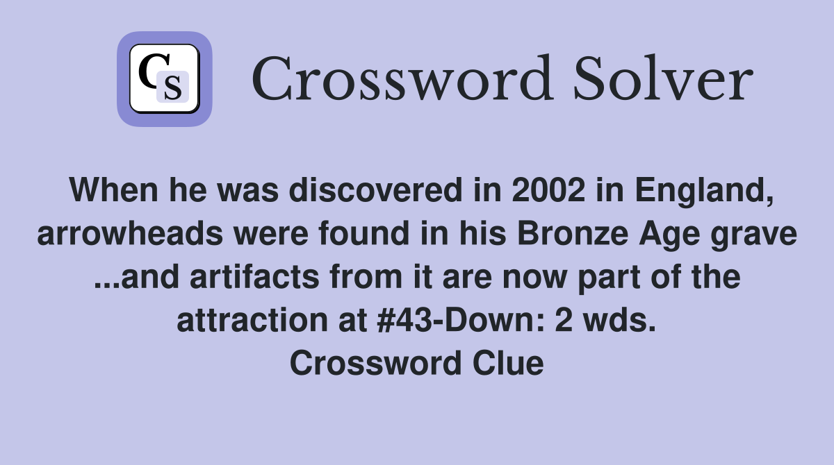 When he was discovered in 2002 in England, arrowheads were found in his Bronze Age grave ...and artifacts from it are now part of the attraction at #43-Down: 2 wds. Crossword Clue
