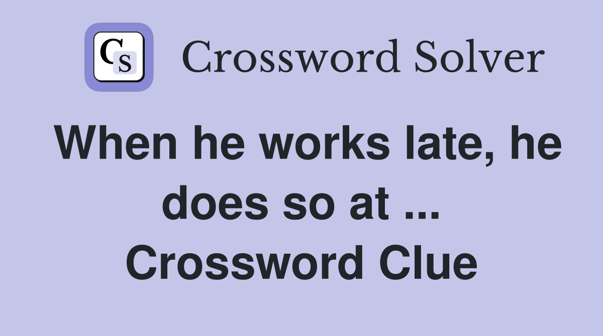 When he works late, he does so at ... Crossword Clue