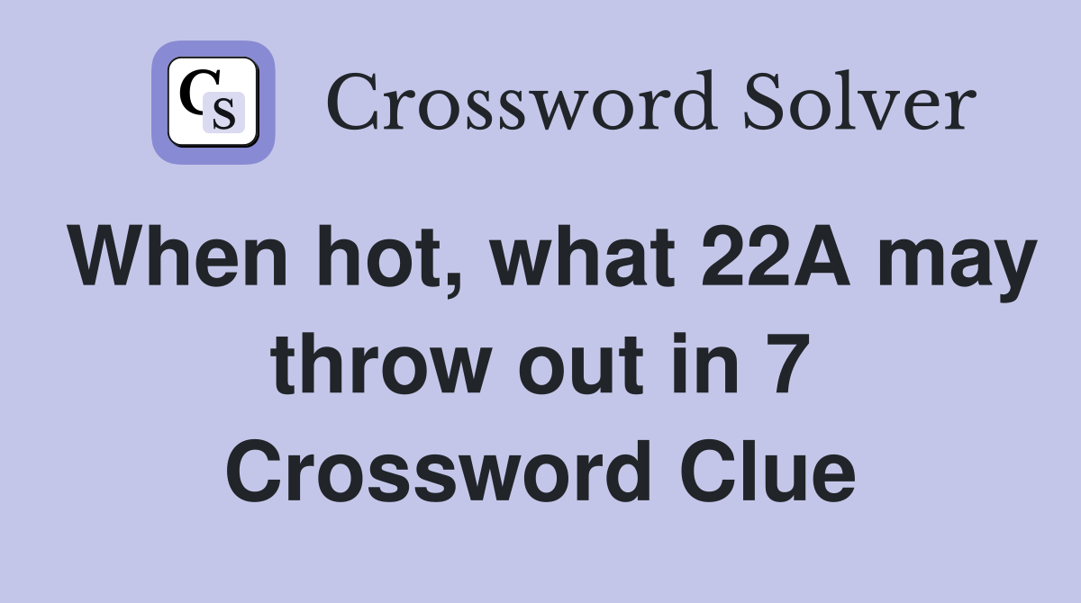 When hot, what 22A may throw out in 7 Crossword Clue