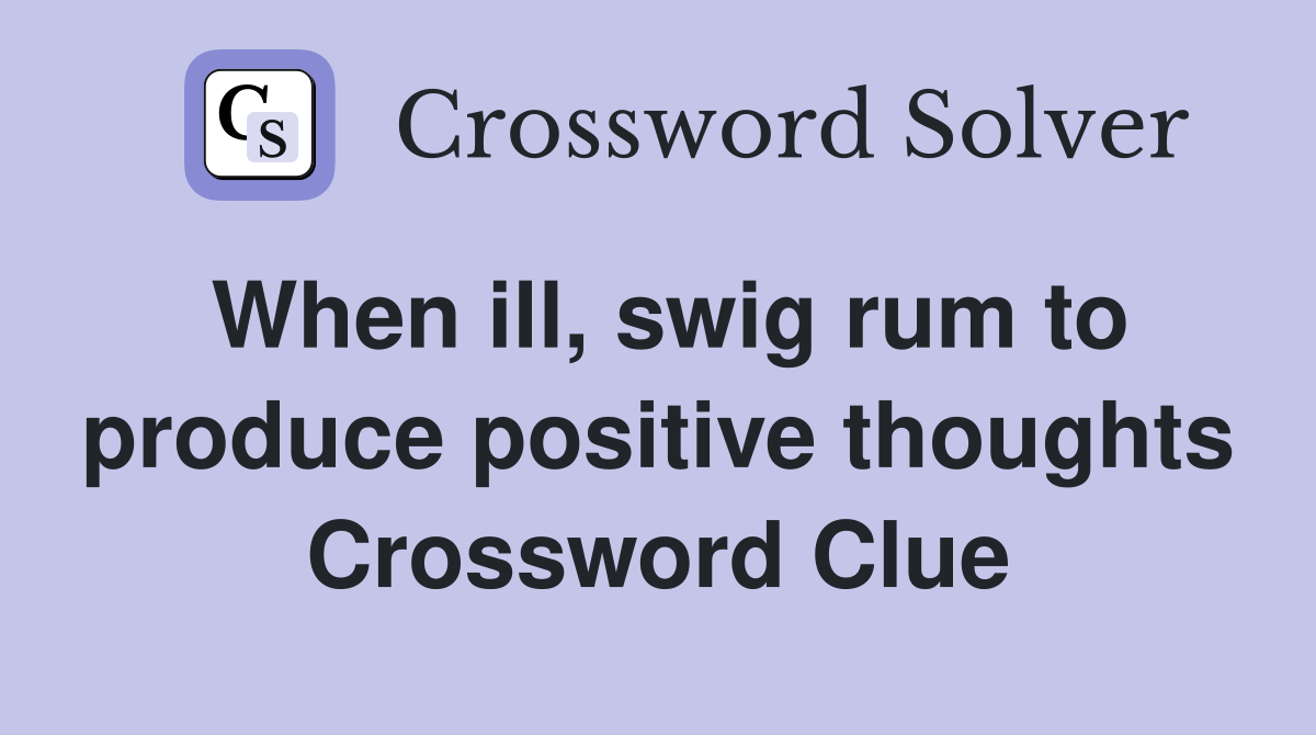 When ill, swig rum to produce positive thoughts Crossword Clue