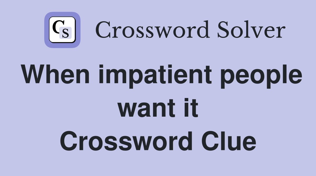 When impatient people want it Crossword Clue