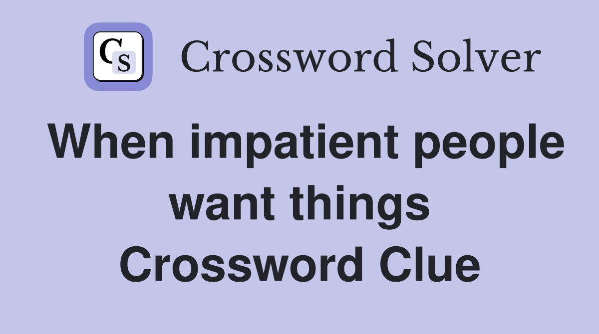 When impatient people want things Crossword Clue