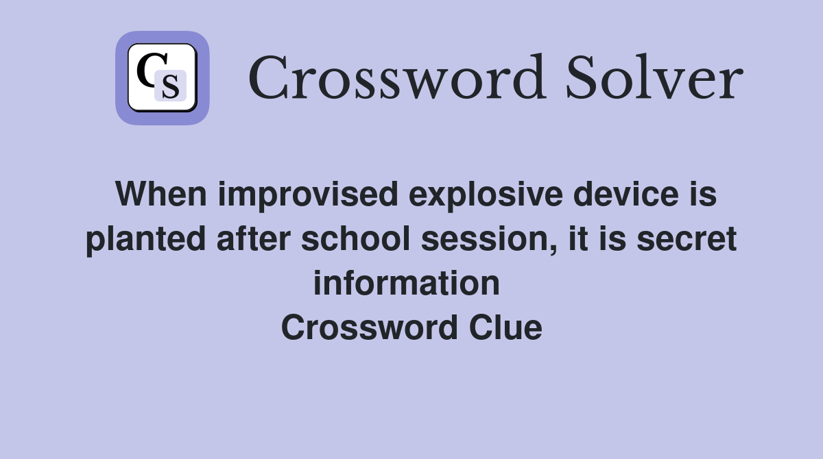 When improvised explosive device is planted after school session, it is secret information  Crossword Clue