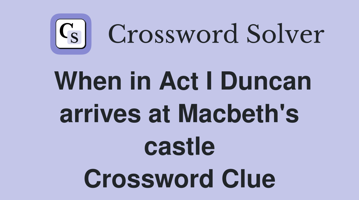 When in Act I Duncan arrives at Macbeth's castle Crossword Clue