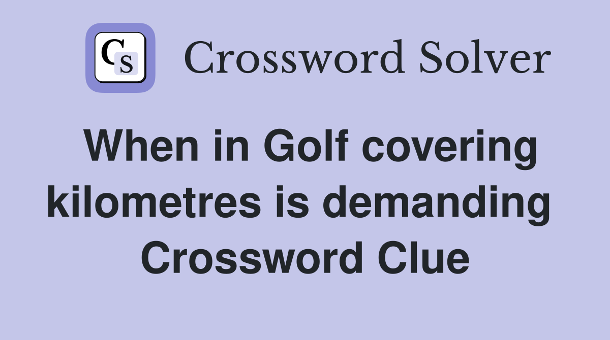 When in Golf covering kilometres is demanding  Crossword Clue