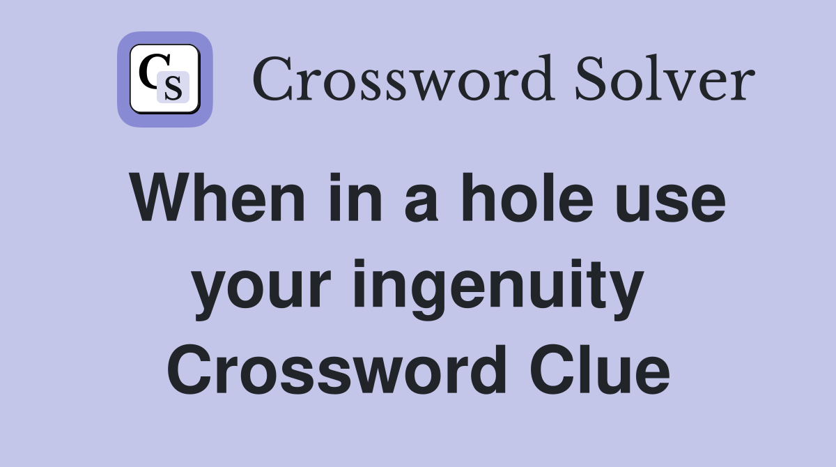 When in a hole use your ingenuity Crossword Clue