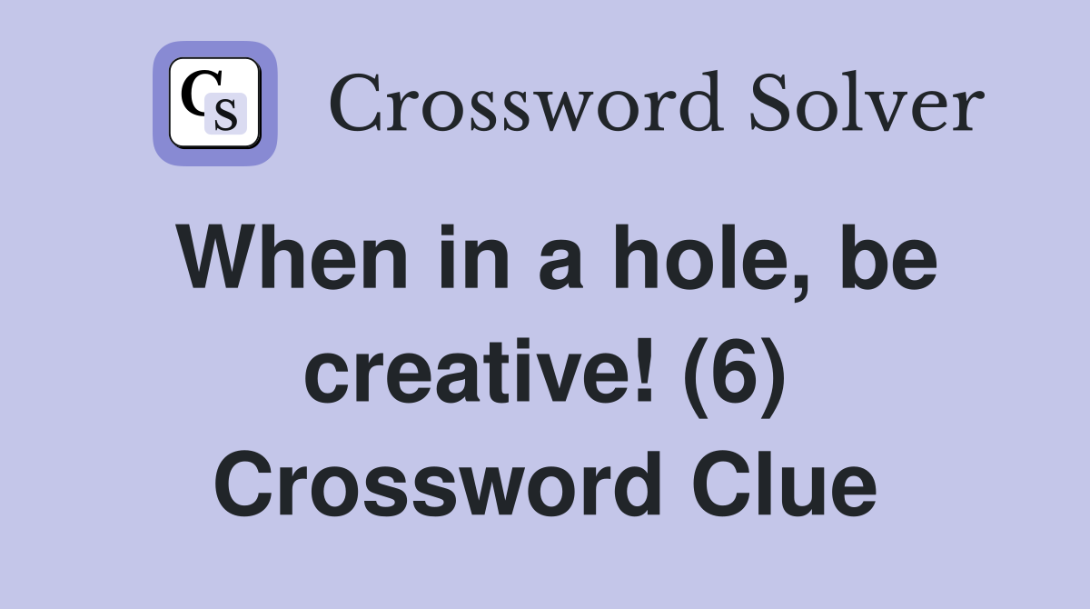 When in a hole, be creative! (6) Crossword Clue
