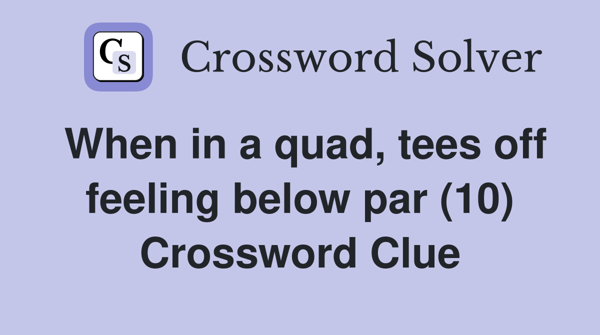 When in a quad, tees off feeling below par (10) Crossword Clue