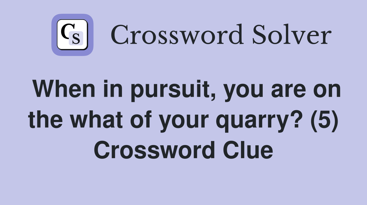 When in pursuit, you are on the what of your quarry? (5) Crossword Clue