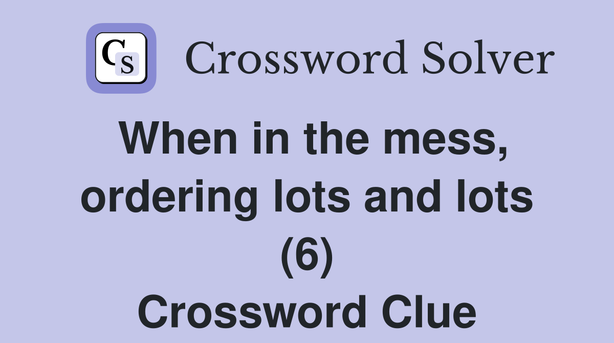 When in the mess, ordering lots and lots (6) Crossword Clue