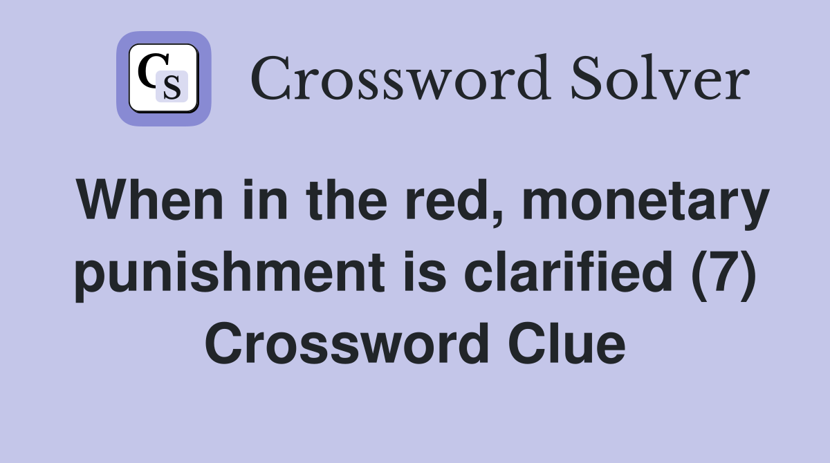 When in the red, monetary punishment is clarified (7) Crossword Clue