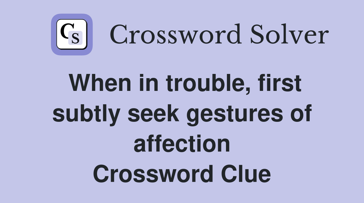 When in trouble, first subtly seek gestures of affection Crossword Clue