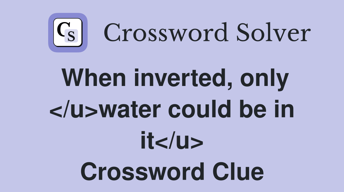 When inverted, only </u>water could be in it</u> Crossword Clue