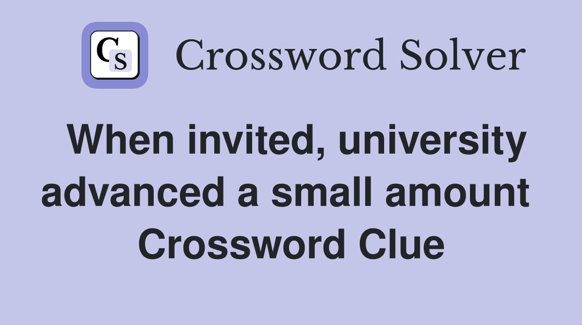 When invited, university advanced a small amount  Crossword Clue