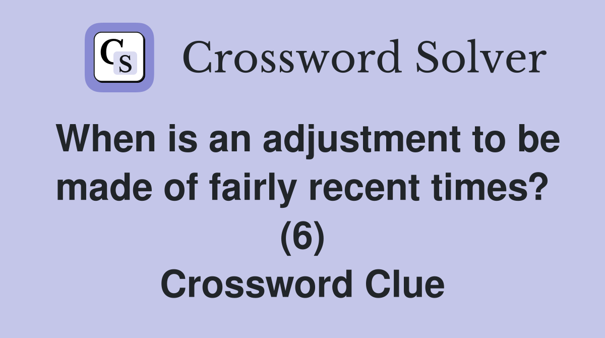 When is an adjustment to be made of fairly recent times? (6) Crossword Clue