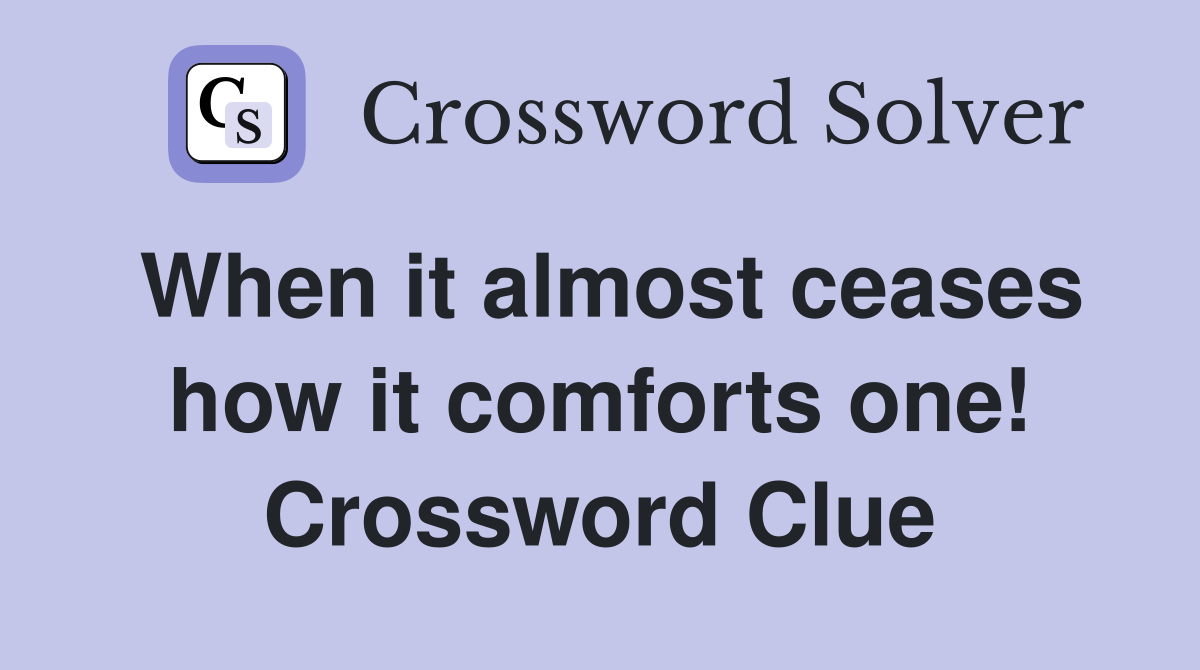 When it almost ceases how it comforts one! Crossword Clue