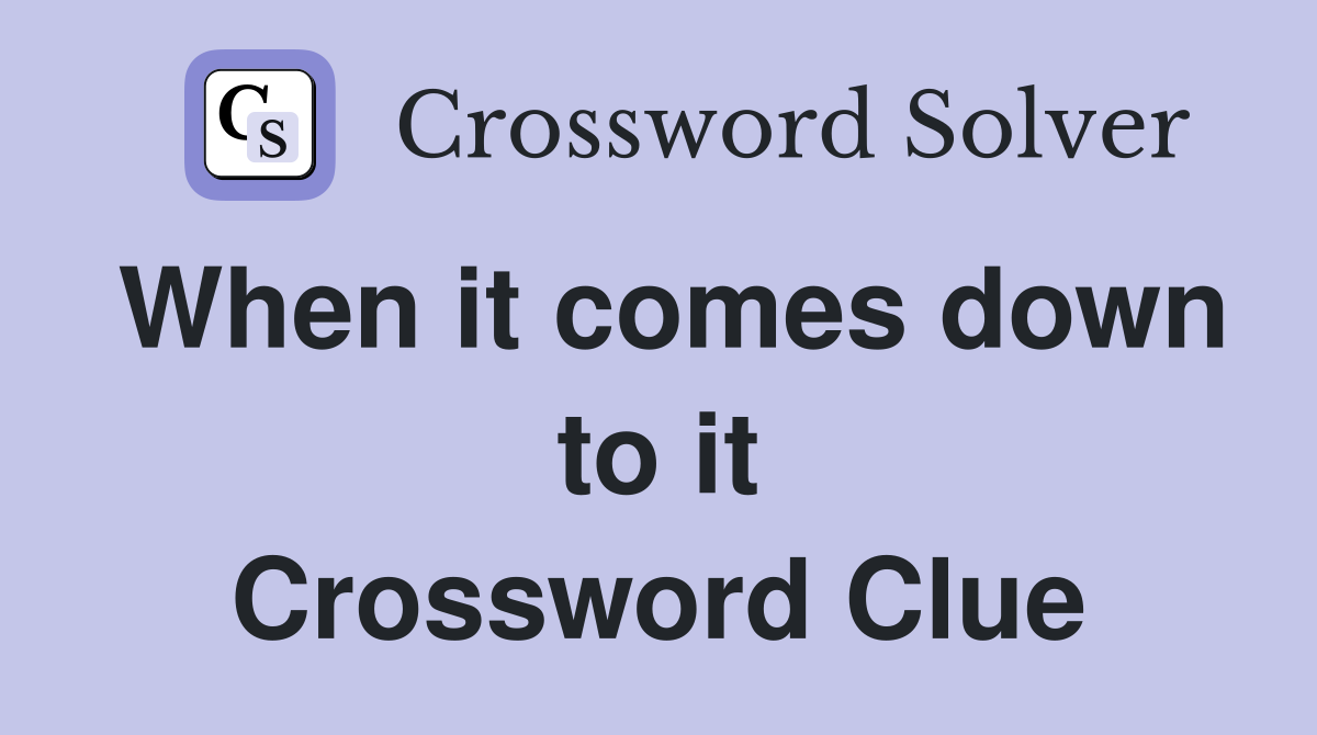 When it comes down to it Crossword Clue