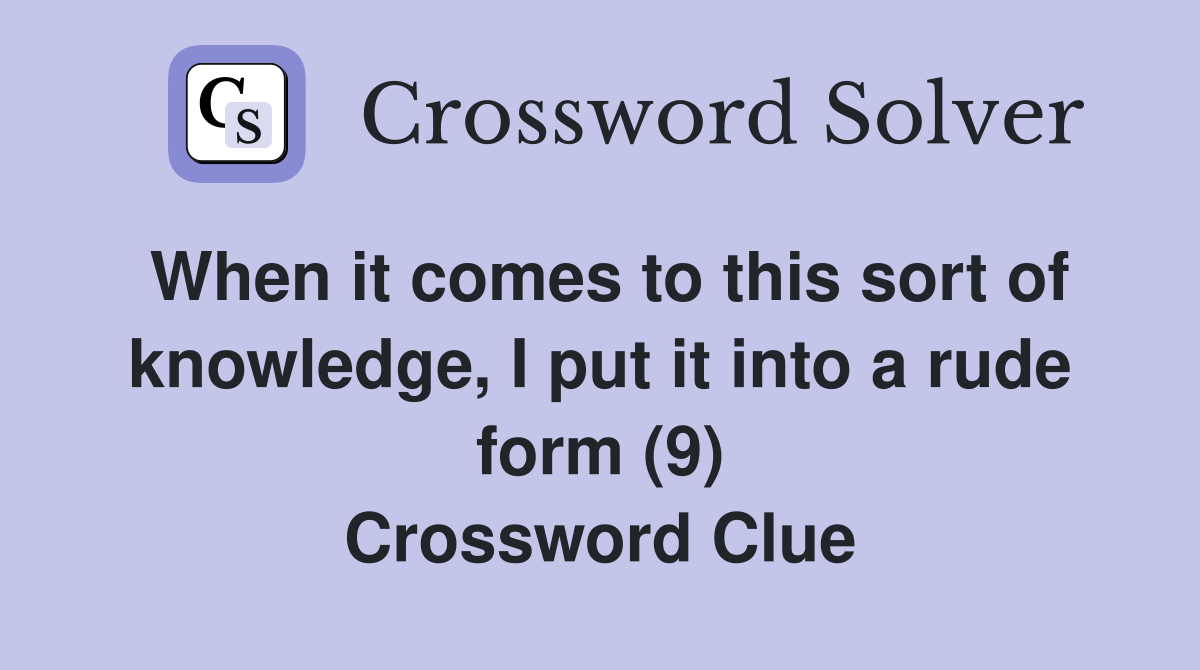 When it comes to this sort of knowledge, I put it into a rude form (9) Crossword Clue