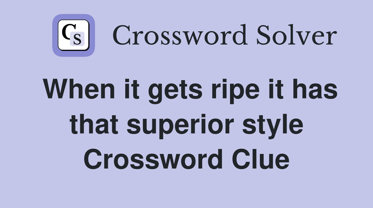 When it gets ripe it has that superior style Crossword Clue