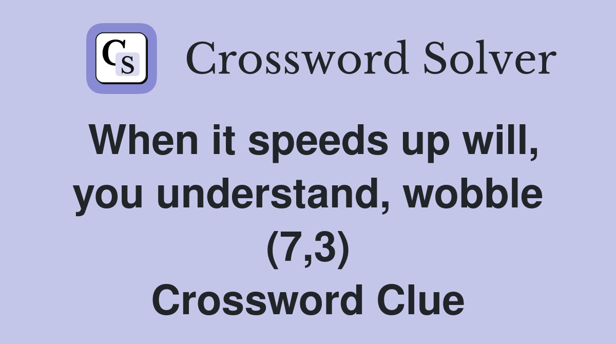 When it speeds up will, you understand, wobble (7,3) Crossword Clue