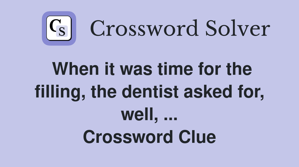 When it was time for the filling, the dentist asked for, well, ... Crossword Clue