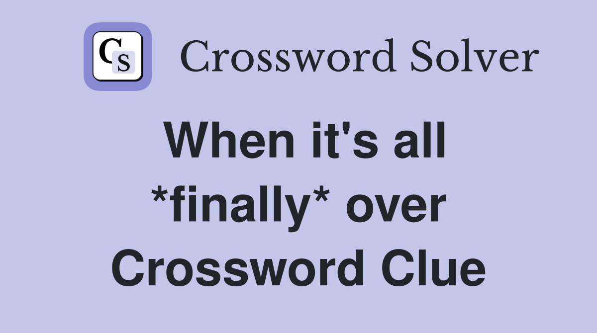 When it's all *finally* over Crossword Clue