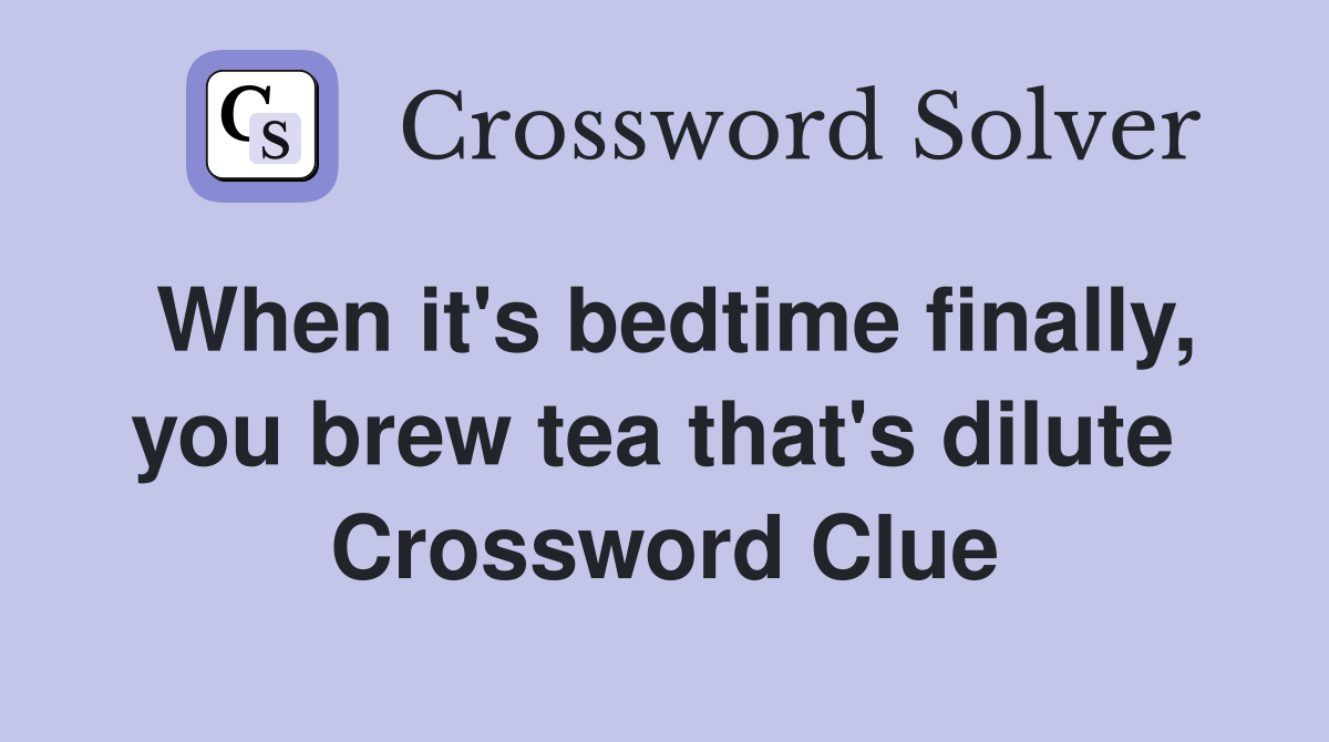 When it's bedtime finally, you brew tea that's dilute  Crossword Clue