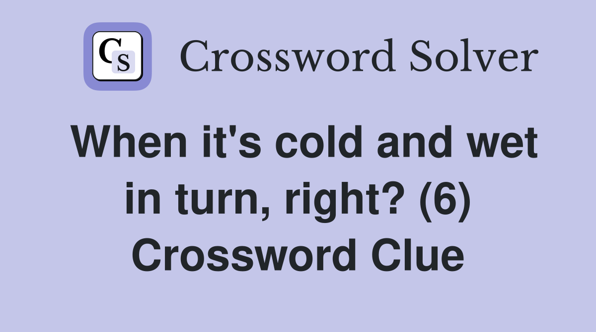 When it's cold and wet in turn, right? (6) Crossword Clue