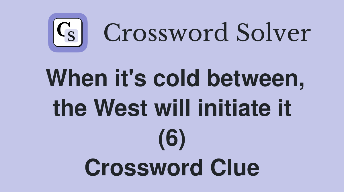 When it's cold between, the West will initiate it (6) Crossword Clue