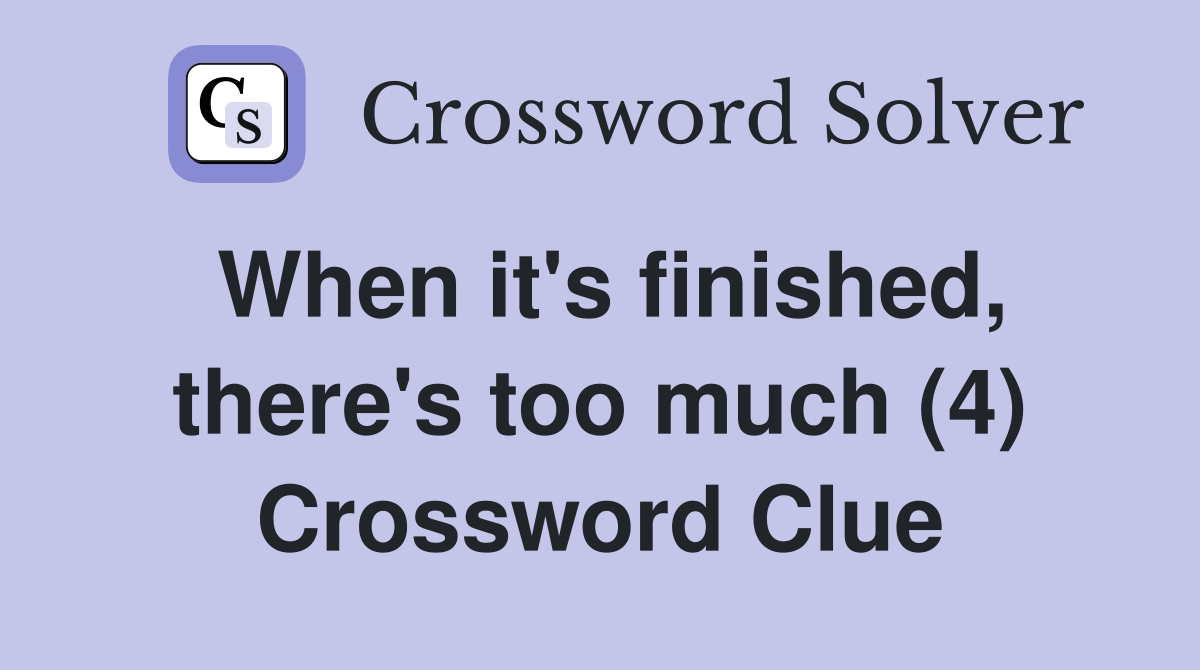 When it's finished, there's too much (4) Crossword Clue