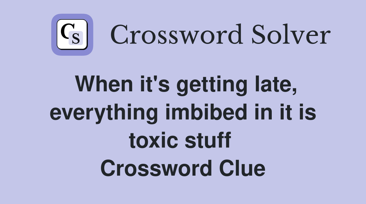 When it's getting late, everything imbibed in it is toxic stuff  Crossword Clue