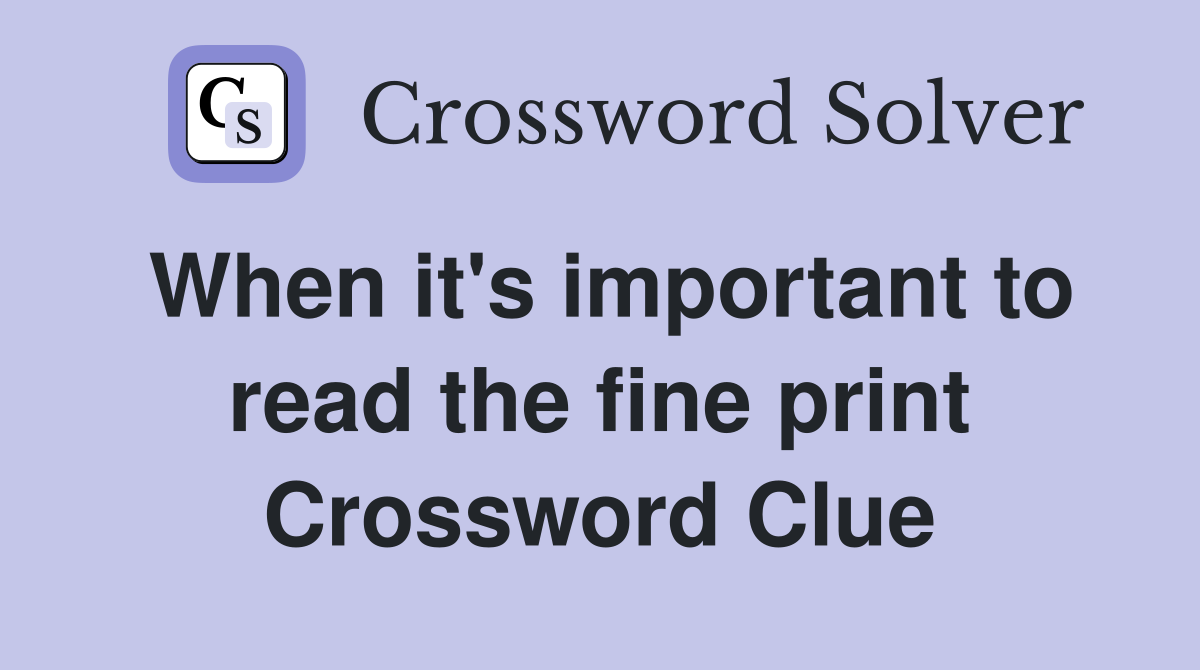 When it's important to read the fine print Crossword Clue