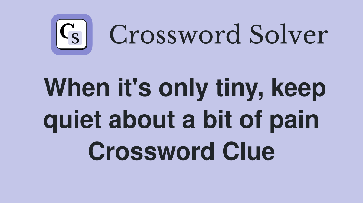 When it's only tiny, keep quiet about a bit of pain Crossword Clue