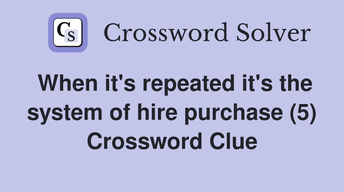 When it's repeated it's the system of hire purchase (5) Crossword Clue