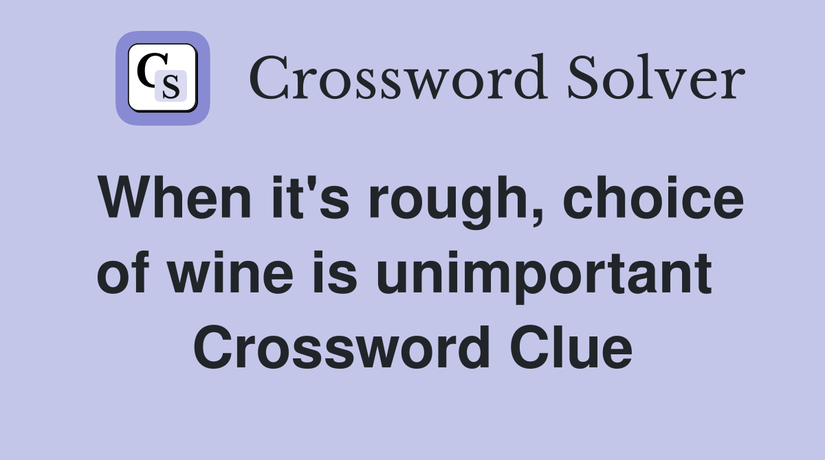 When it's rough, choice of wine is un­important  Crossword Clue