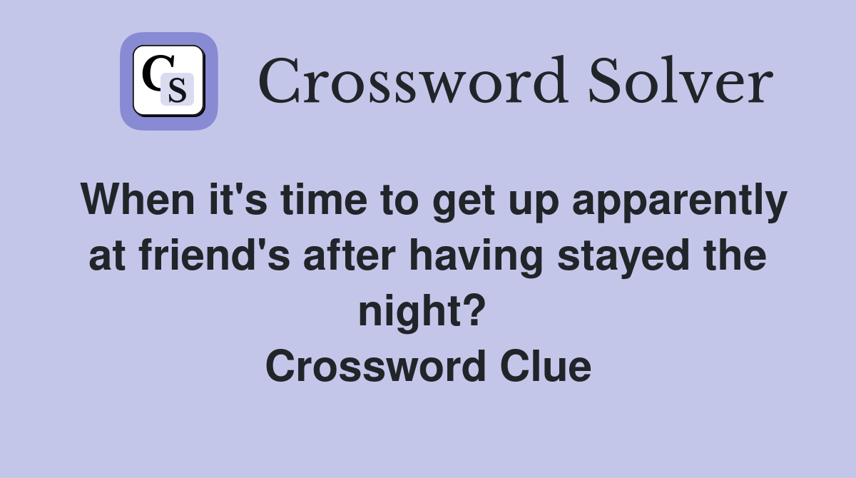 When it's time to get up apparently at friend's after having stayed the night?  Crossword Clue
